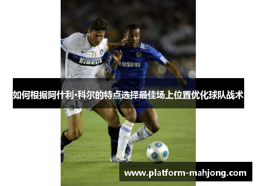 如何根据阿什利·科尔的特点选择最佳场上位置优化球队战术