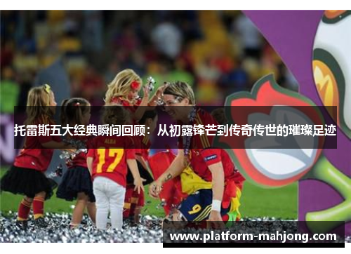 托雷斯五大经典瞬间回顾：从初露锋芒到传奇传世的璀璨足迹