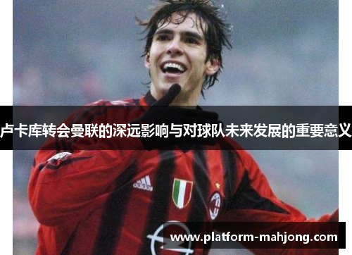 卢卡库转会曼联的深远影响与对球队未来发展的重要意义