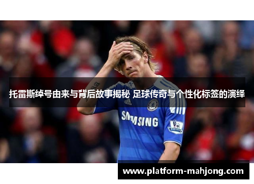 托雷斯绰号由来与背后故事揭秘 足球传奇与个性化标签的演绎