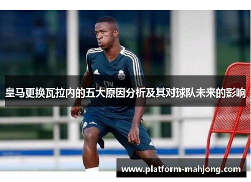 皇马更换瓦拉内的五大原因分析及其对球队未来的影响