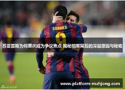 苏亚雷斯为何屡次成为争议焦点 揭秘招黑背后的深层原因与秘密