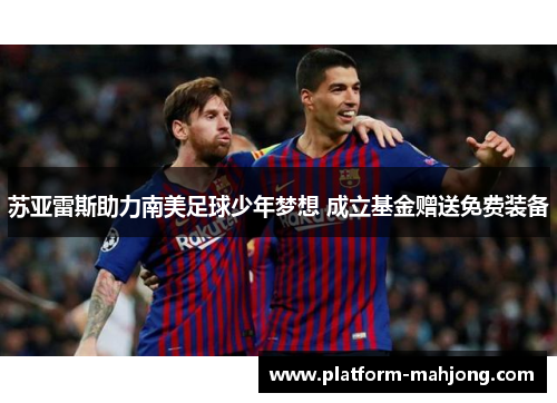 苏亚雷斯助力南美足球少年梦想 成立基金赠送免费装备