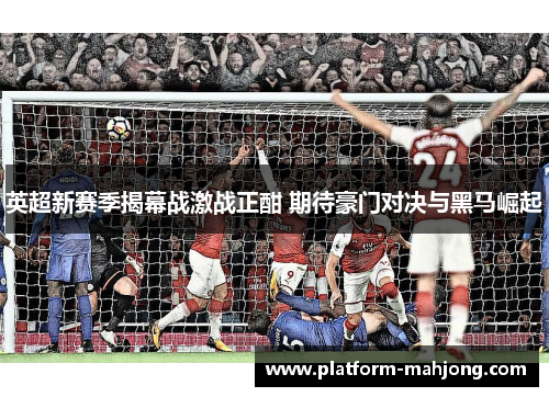 英超新赛季揭幕战激战正酣 期待豪门对决与黑马崛起