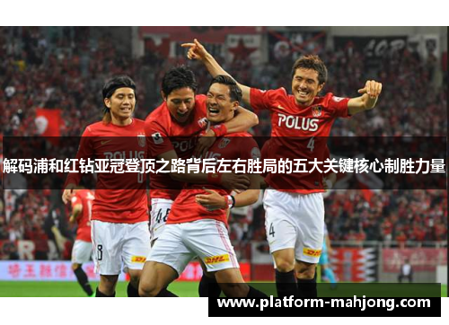 解码浦和红钻亚冠登顶之路背后左右胜局的五大关键核心制胜力量