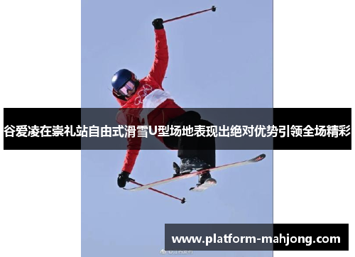 谷爱凌在崇礼站自由式滑雪U型场地表现出绝对优势引领全场精彩