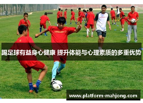 踢足球有益身心健康 提升体能与心理素质的多重优势