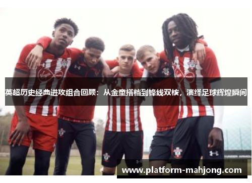 英超历史经典进攻组合回顾：从金童搭档到锋线双核，演绎足球辉煌瞬间