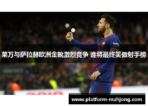 莱万与萨拉赫欧洲金靴激烈竞争 谁将最终笑傲射手榜