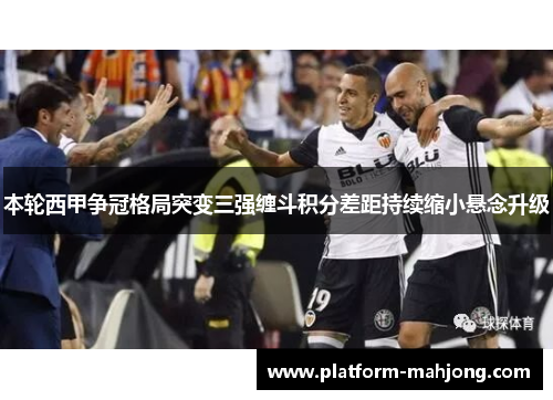 本轮西甲争冠格局突变三强缠斗积分差距持续缩小悬念升级