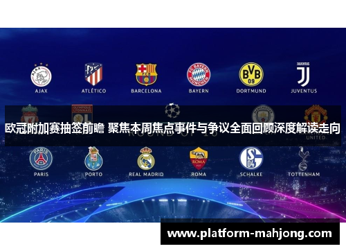 欧冠附加赛抽签前瞻 聚焦本周焦点事件与争议全面回顾深度解读走向