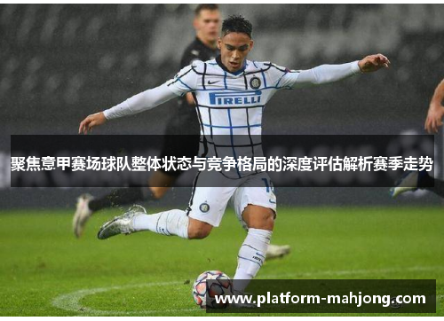 聚焦意甲赛场球队整体状态与竞争格局的深度评估解析赛季走势
