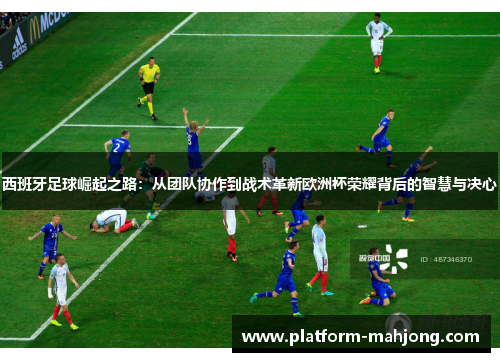 西班牙足球崛起之路：从团队协作到战术革新欧洲杯荣耀背后的智慧与决心