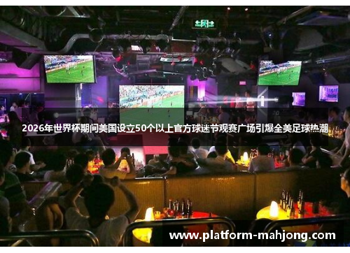 2026年世界杯期间美国设立50个以上官方球迷节观赛广场引爆全美足球热潮