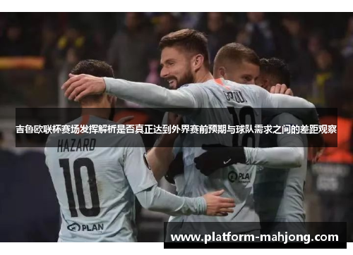 吉鲁欧联杯赛场发挥解析是否真正达到外界赛前预期与球队需求之间的差距观察