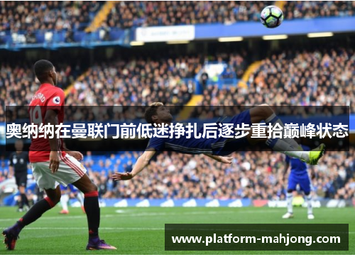 奥纳纳在曼联门前低迷挣扎后逐步重拾巅峰状态