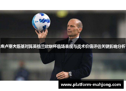 库卢塞夫斯基对阵英格兰欧联杯临场表现与战术价值评估关键影响分析