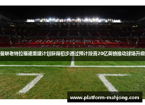 曼联老特拉福德重建计划获得初步通过预计投资20亿英镑推动球场升级