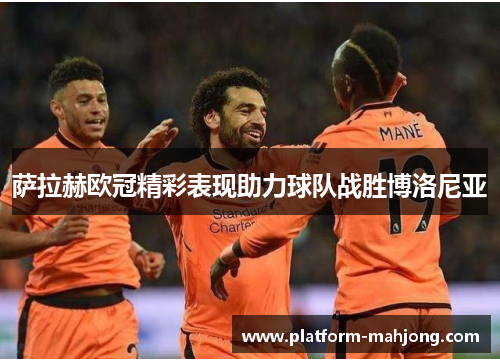 萨拉赫欧冠精彩表现助力球队战胜博洛尼亚