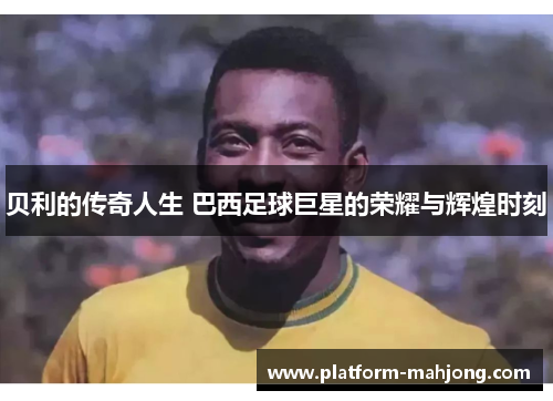 贝利的传奇人生 巴西足球巨星的荣耀与辉煌时刻