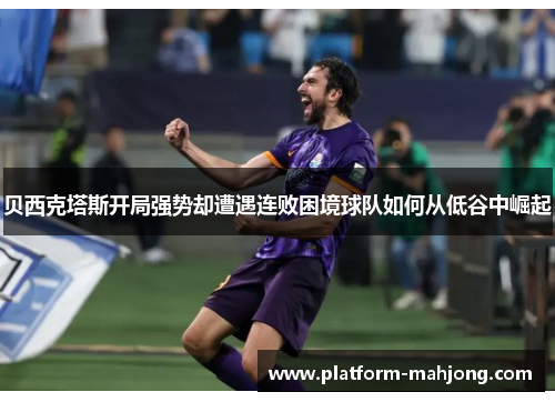 贝西克塔斯开局强势却遭遇连败困境球队如何从低谷中崛起