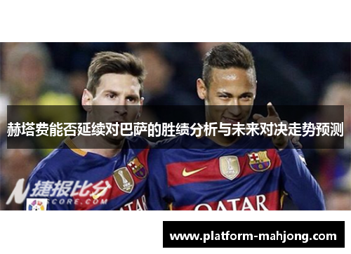 赫塔费能否延续对巴萨的胜绩分析与未来对决走势预测