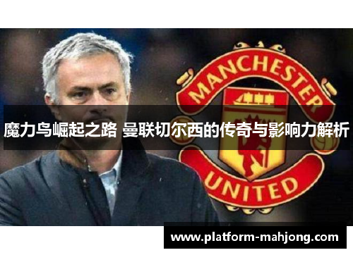 魔力鸟崛起之路 曼联切尔西的传奇与影响力解析